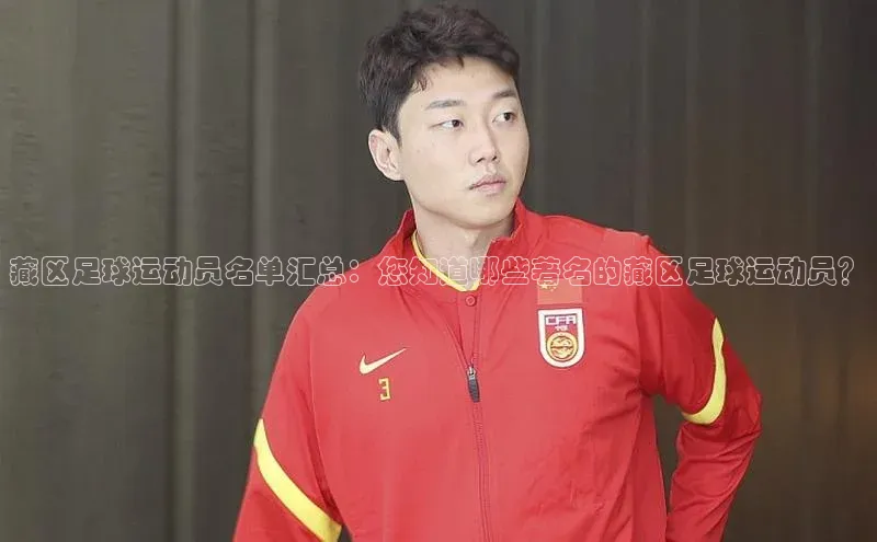 熊猫app官方网站小米藏区足球运动员名单汇总：您知道哪些著名的藏区足球运动员？
