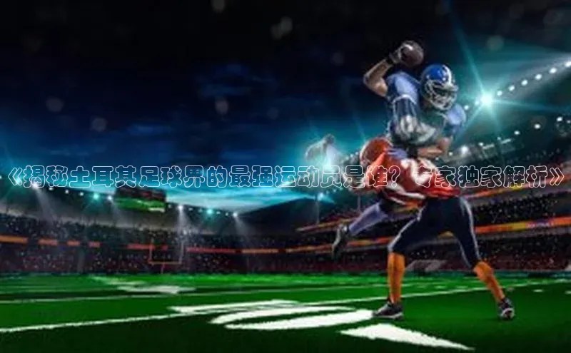 熊猫体育福石控股《揭秘土耳其足球界的最强运动员是谁？专家独家解析》