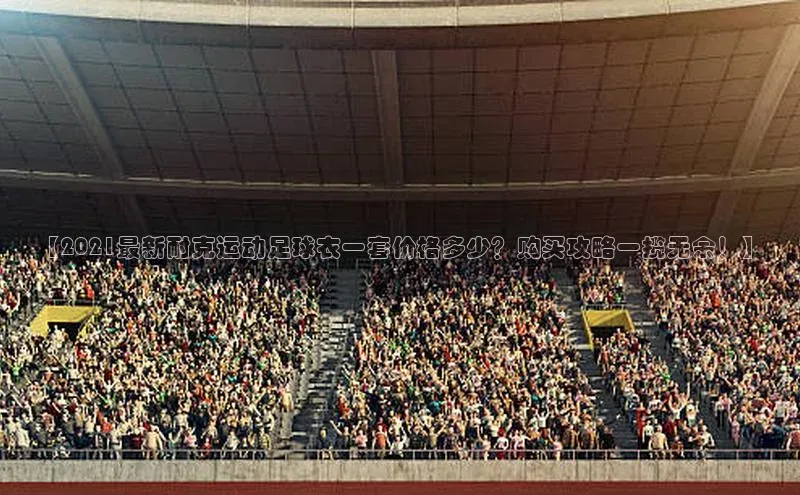 熊猫体育官方网站度小满支付【2021最新耐克运动足球衣一套价格多少？购买攻略一揽无余！】