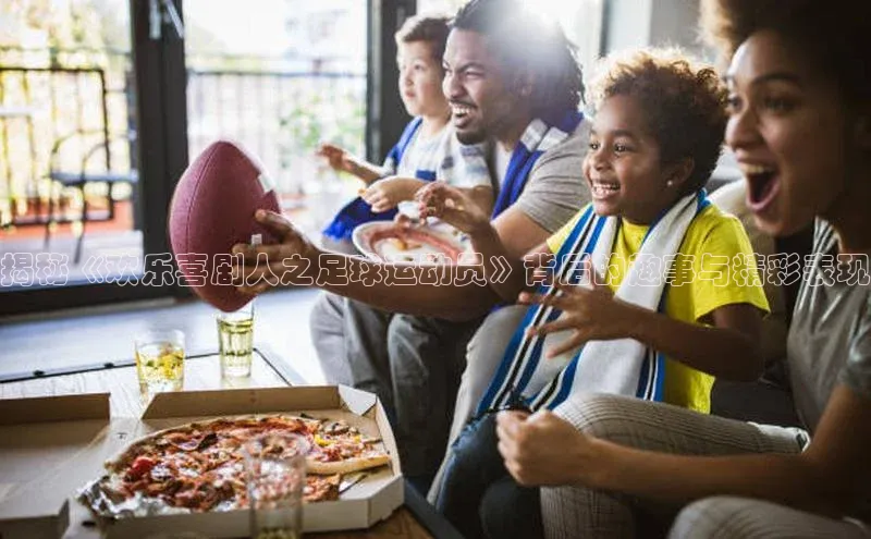 熊猫体育58同城揭秘《欢乐喜剧人之足球运动员》背后的趣事与精彩表现