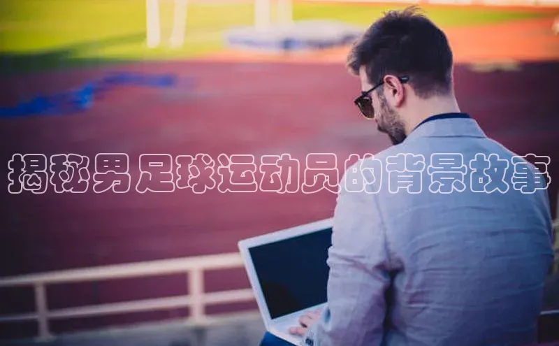 熊猫体育官方网站小红书揭秘男足球运动员的背景故事