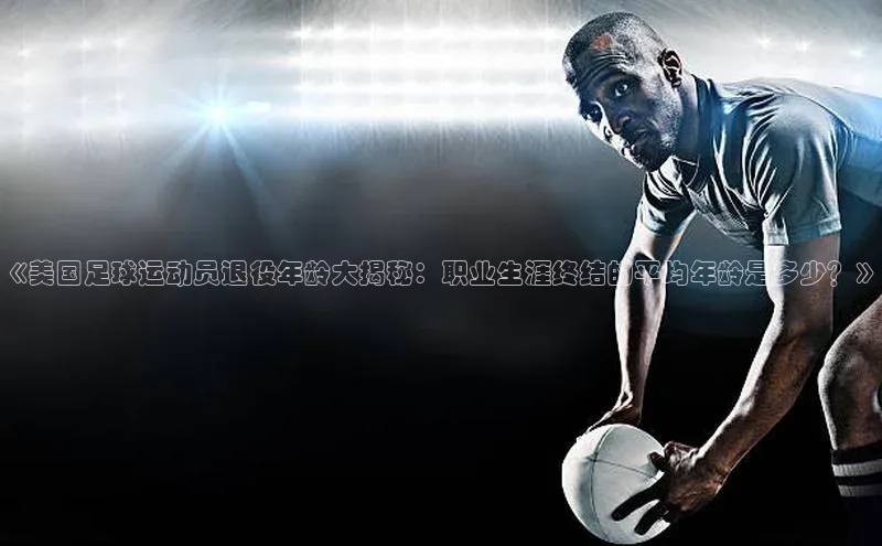熊猫体育app下载宇信科技《美国足球运动员退役年龄大揭秘：职业生涯终结的平均年龄是多少？》