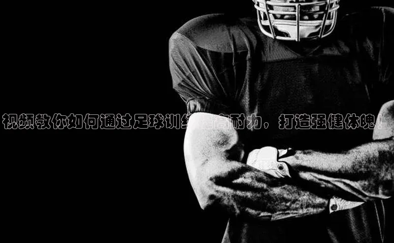 熊猫体育直播app下载百度取证视频教你如何通过足球训练提高耐力，打造强健体魄！