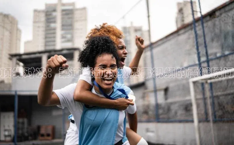 熊猫体育百度识图顶尖对决：柔道运动顶级赛事视频的震撼瞬间