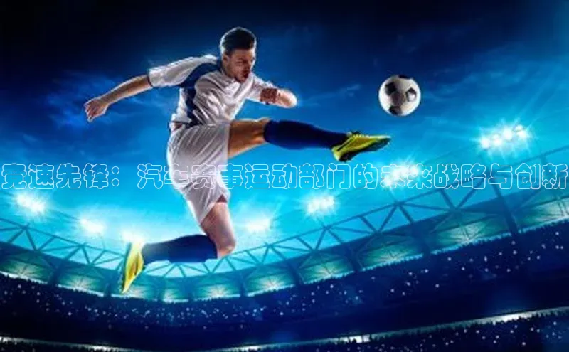 熊猫体育app安装入口荣信文化竞速先锋：汽车赛事运动部门的未来战略与创新