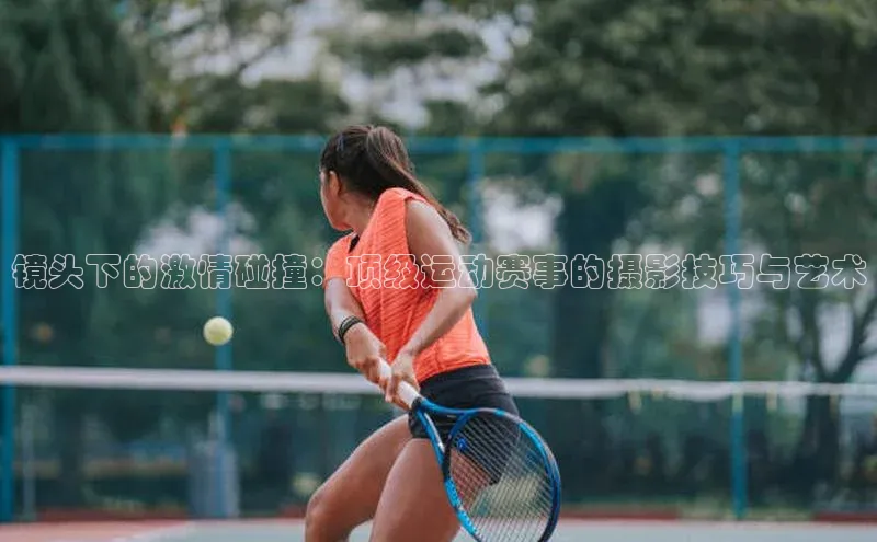 熊猫体育app官方入口宣亚国际镜头下的激情碰撞：顶级运动赛事的摄影技巧与艺术