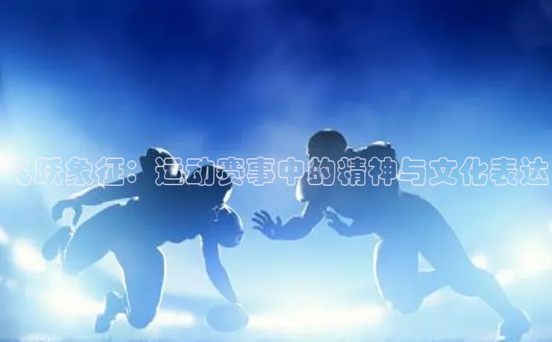 熊猫app下载哇咔哇咔文化飞跃象征：运动赛事中的精神与文化表达