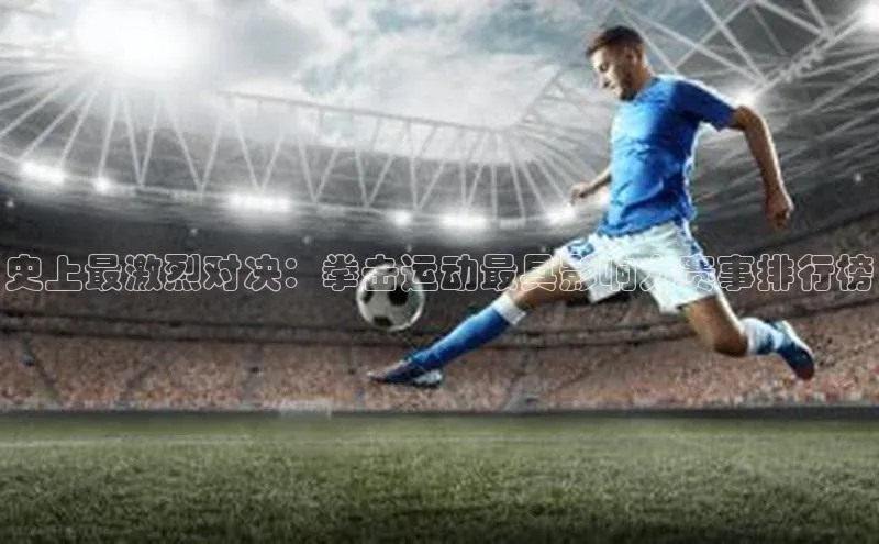 史上最激烈对决：拳击运动最具影响力赛事排行榜