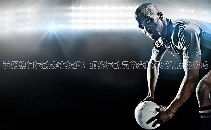 近期热门运动赛事报道：顶尖运动员的竞技风采与历史突破
