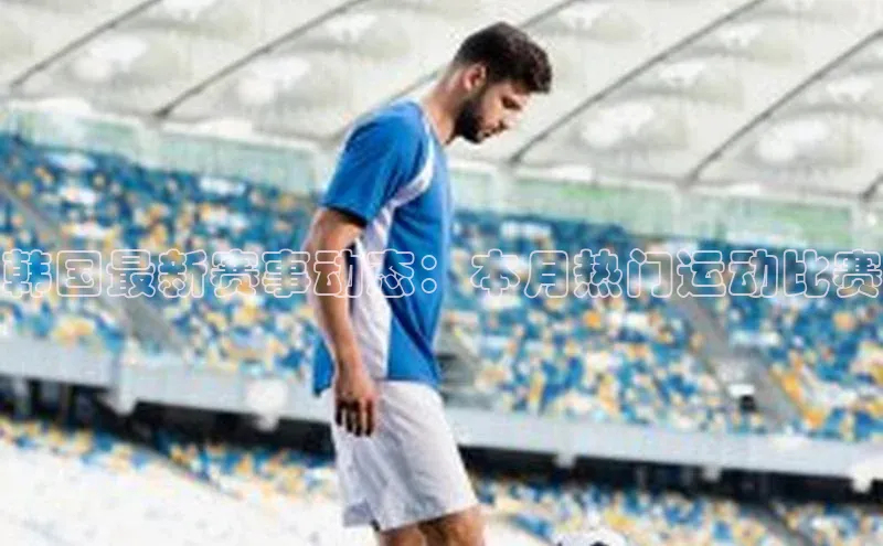 韩国最新赛事动态：本月热门运动比赛