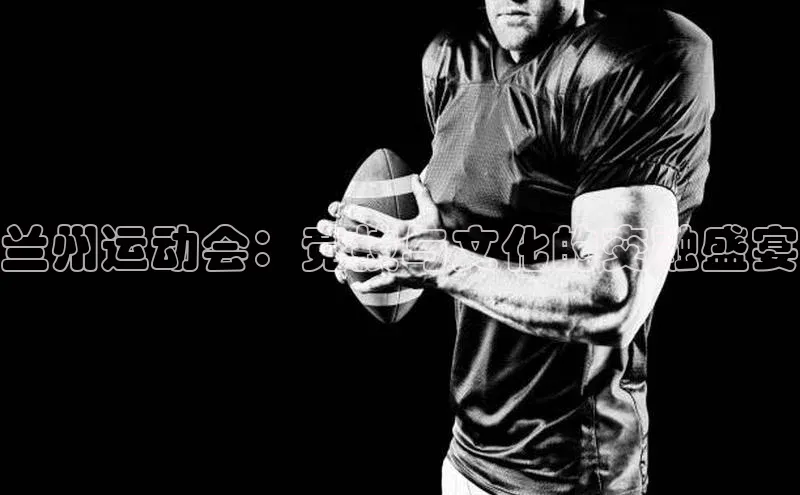 兰州运动会：竞技与文化的交融盛宴