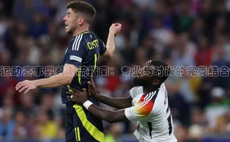 运动赛事男装潮流指南：专业与时尚的完美结合