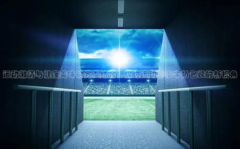 运动激情与健康美味的完美结合：探讨运动赛事牛奶包装的新视角