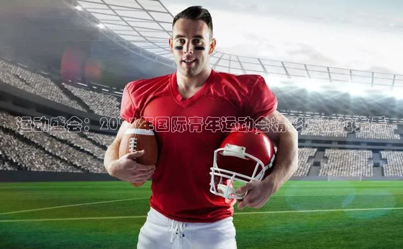 运动盛会：2023年国际青年运动会精彩赛程抢先看