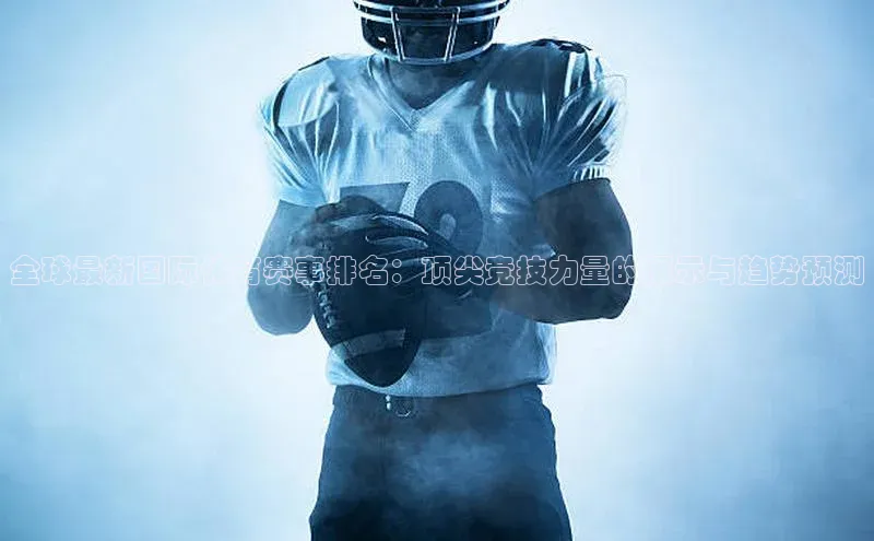 全球最新国际体育赛事排名：顶尖竞技力量的展示与趋势预测