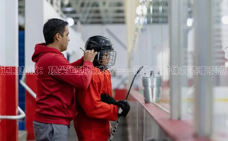 近期热议：顶尖运动员对决——带你最新体育赛事亮点