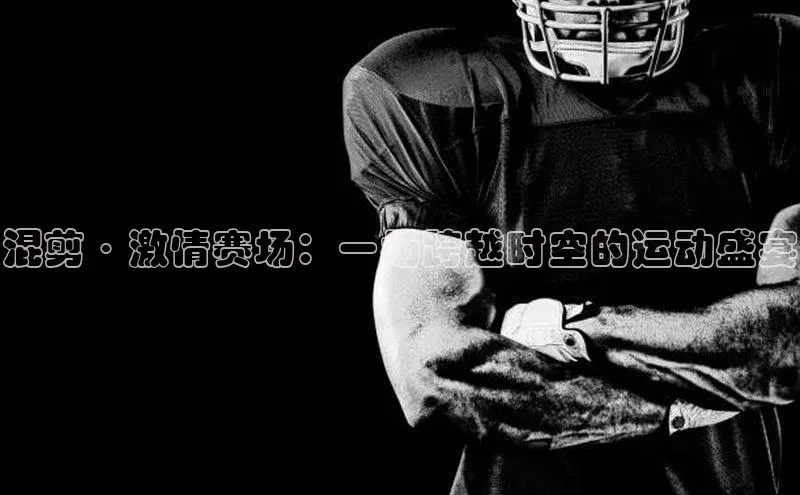 混剪·激情赛场：一场跨越时空的运动盛宴