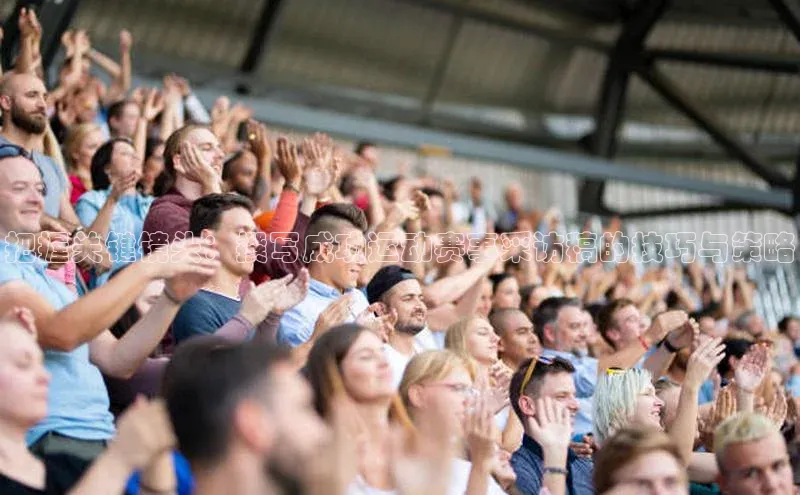 把握关键镜头：撰写成功运动赛事采访稿的技巧与策略