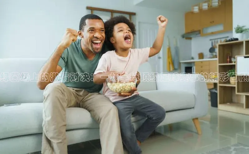 绿茵场上的激情对决：一场全球顶级足球赛事的精彩回顾