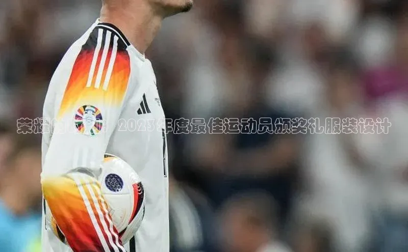 荣耀的时刻：2023年度最佳运动员颁奖礼服装设计