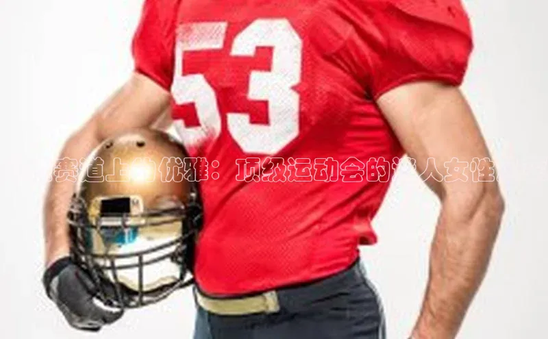 动感赛道上的优雅：顶级运动会的迷人女性风采