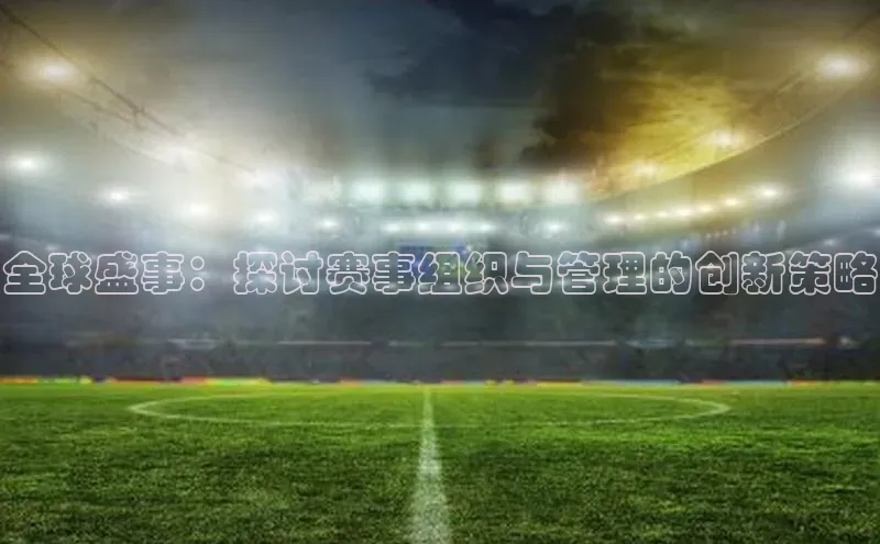 全球盛事：探讨赛事组织与管理的创新策略
