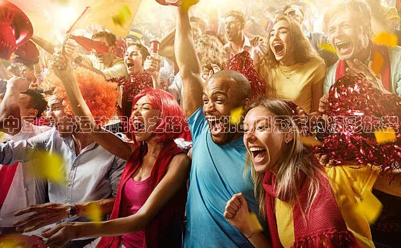 中国拳击运动崛起之路：从挑战到冠军的精彩旅程