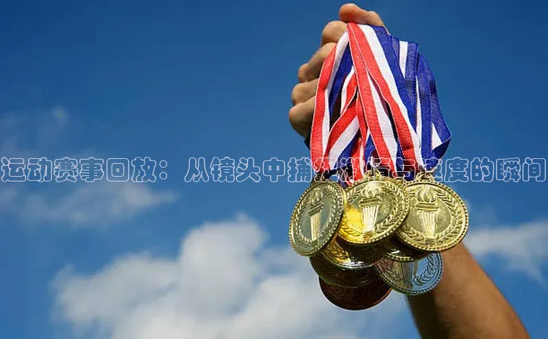 运动赛事回放：从镜头中捕捉激情与速度的瞬间