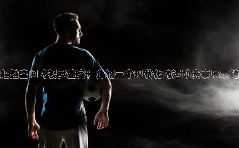 超越空间的视觉盛宴：介绍一个现代化的运动赛事展示馆