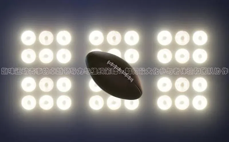 趣味运动赛事的卓越领导力与组织策略：如何最大化参与者体验和团队协作