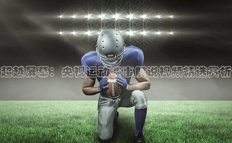 超越屏幕：央视运动赛事解说视频精选赏析