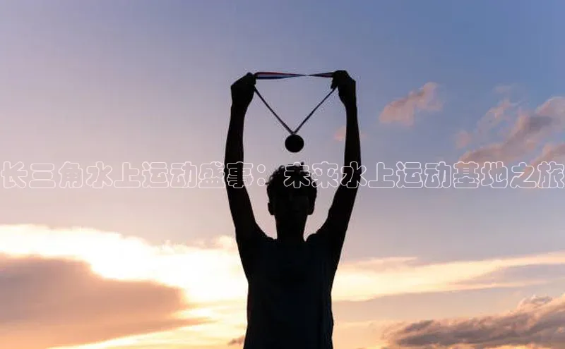 长三角水上运动盛事：未来水上运动基地之旅