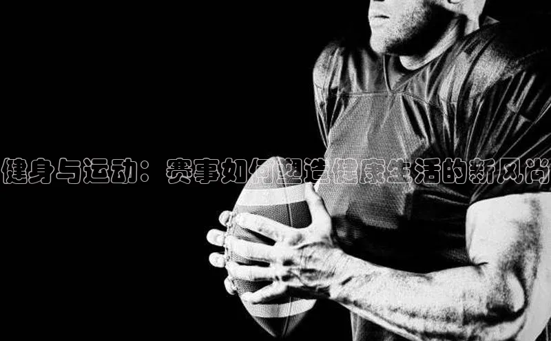 健身与运动：赛事如何塑造健康生活的新风尚