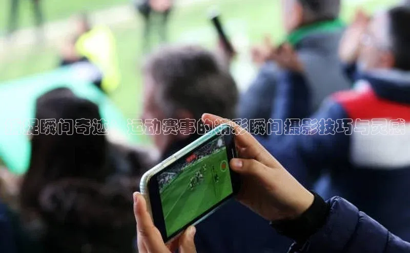 捕捉瞬间奇迹：运动赛事的精彩瞬间摄影技巧与灵感