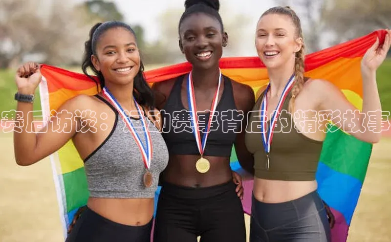 赛后访谈：运动赛事背后的精彩故事