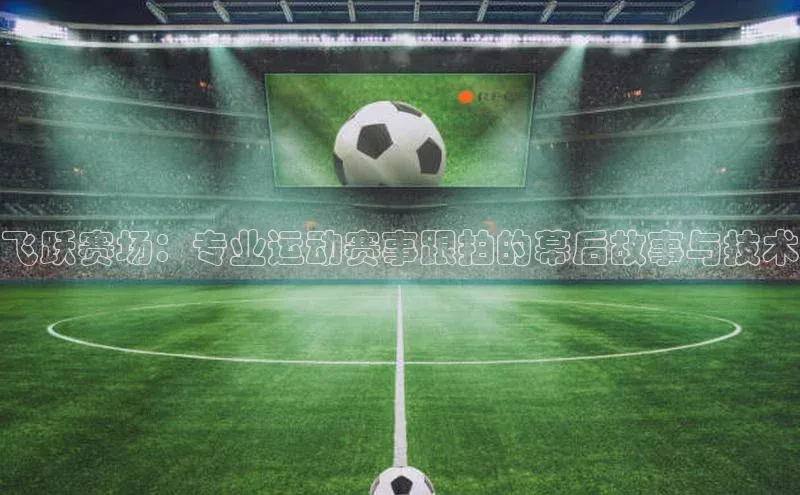 飞跃赛场：专业运动赛事跟拍的幕后故事与技术