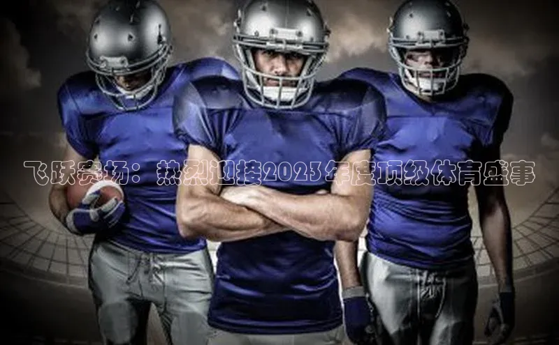 飞跃赛场：热烈迎接2023年度顶级体育盛事