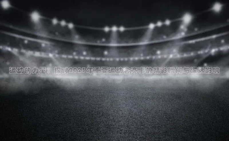 运动的力量：探讨2023年重要运动会赛事的精彩瞬间与深远影响