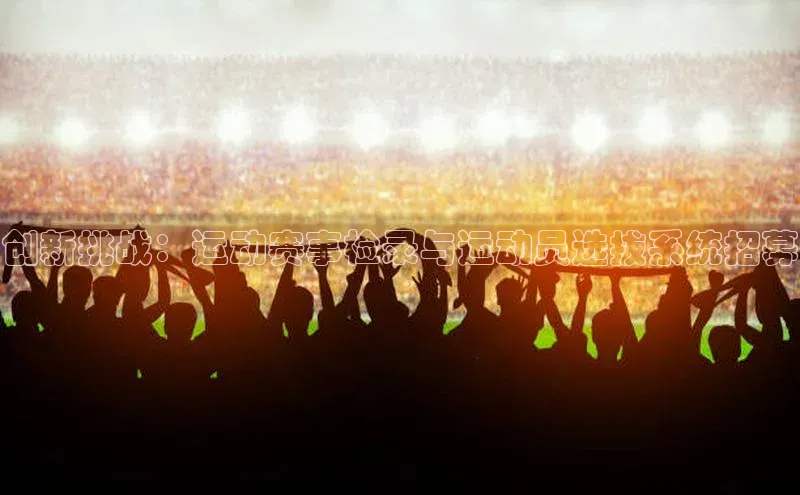 创新挑战：运动赛事检录与运动员选拔系统招募