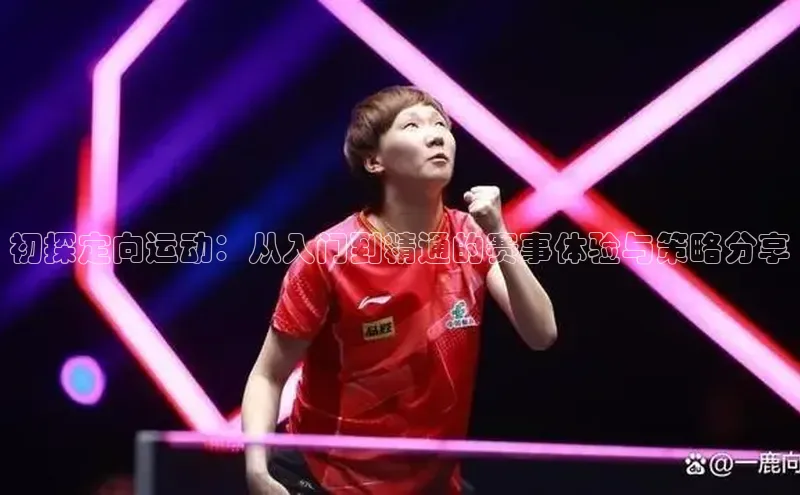 初探定向运动：从入门到精通的赛事体验与策略分享