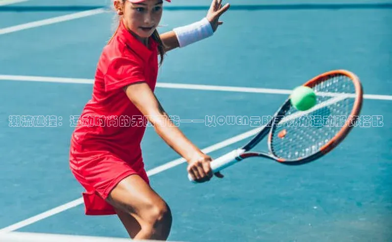 潮流碰撞：运动时尚的无限可能——以QWEN云助手视角运动服饰搭配