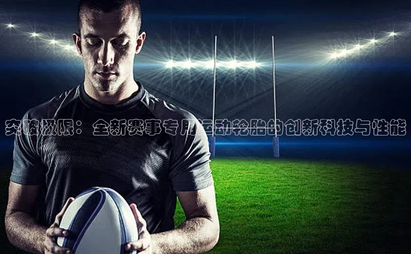 突破极限：全新赛事专用运动轮胎的创新科技与性能