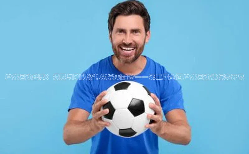 户外运动盛事：极限与团队精神的完美融合——第二届全国户外运动锦标赛开幕