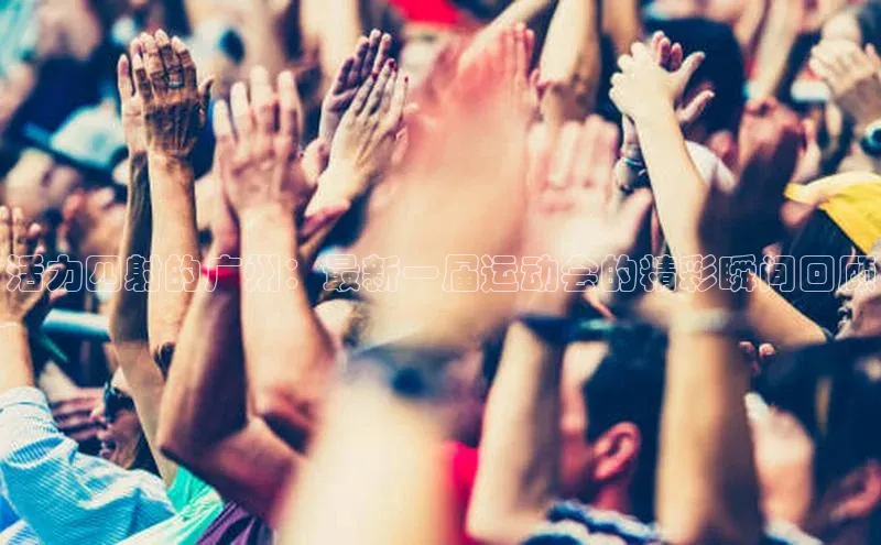 活力四射的广州：最新一届运动会的精彩瞬间回顾