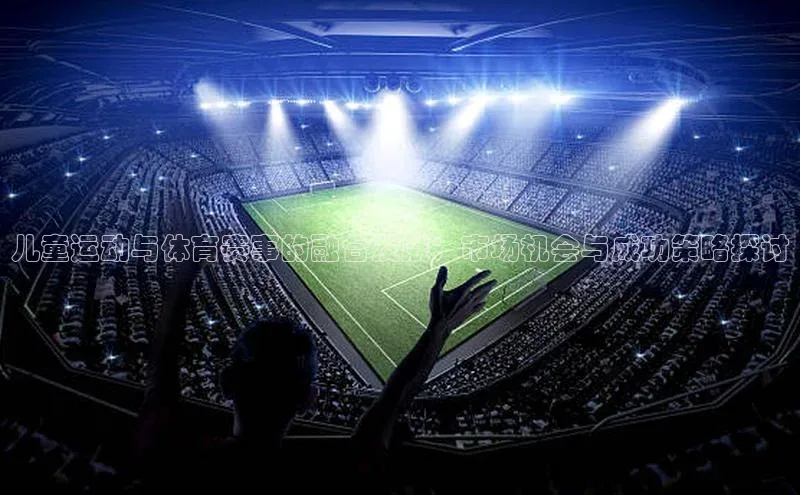 儿童运动与体育赛事的融合发展：市场机会与成功策略探讨