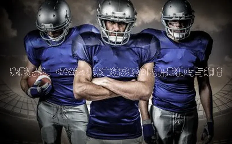 光影竞技：<r62运动赛事精彩瞬间的摄影技巧与策略