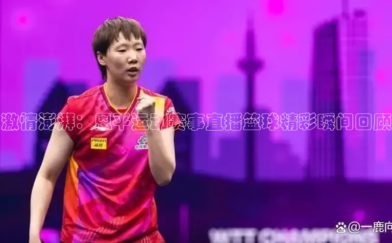 激情澎湃：恩平运动赛事直播篮球精彩瞬间回顾