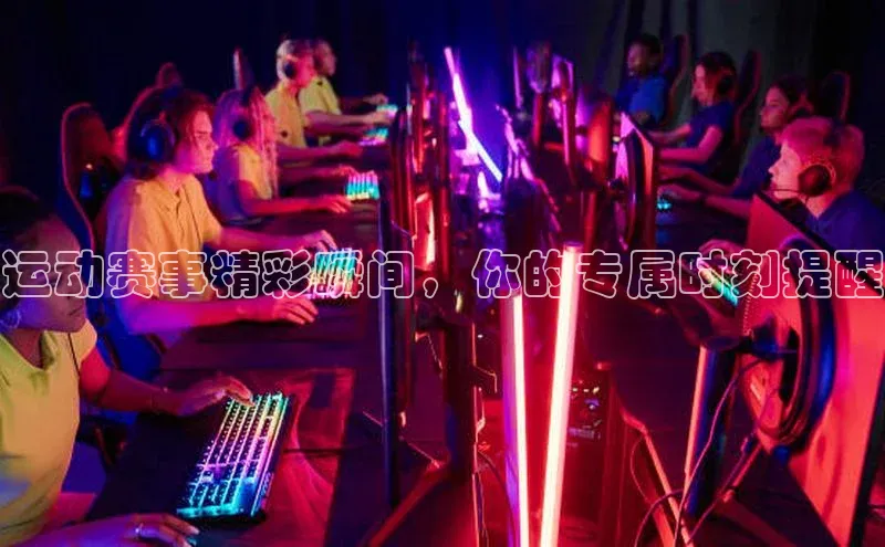 运动赛事精彩瞬间，你的专属时刻提醒