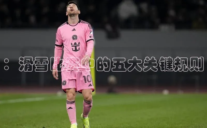 ：滑雪比赛中的五大关键规则