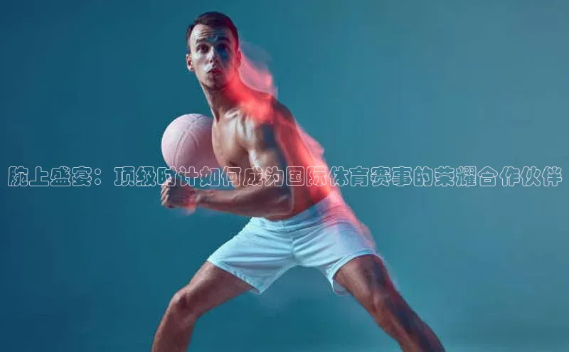 腕上盛宴：顶级时计如何成为国际体育赛事的荣耀合作伙伴